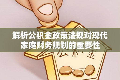 罗东解析公积金政策法规对现代家庭财务规划的重要性