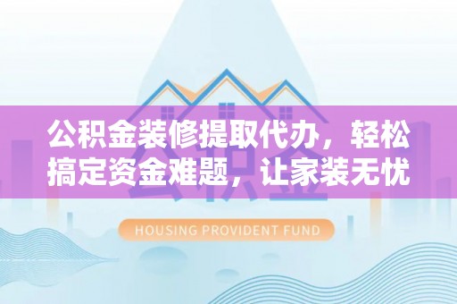 罗东公积金装修提取代办，轻松搞定资金难题，让家装无忧