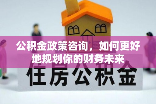 罗东公积金政策咨询，如何更好地规划你的财务未来