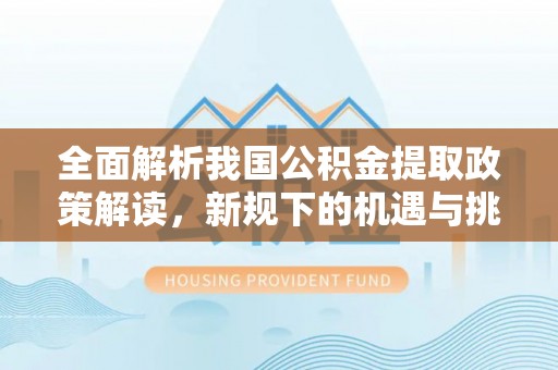 罗东全面解析我国公积金提取政策解读，新规下的机遇与挑战