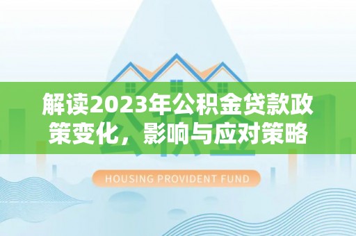 罗东解读2023年公积金贷款政策变化，影响与应对策略