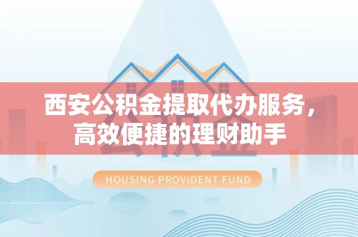 罗东西安公积金提取代办服务，高效便捷的理财助手