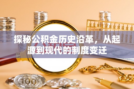 罗东探秘公积金历史沿革，从起源到现代的制度变迁