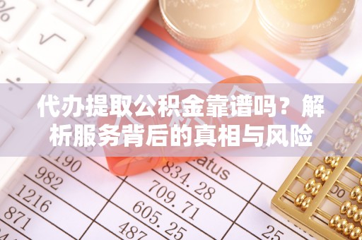 罗东代办提取公积金靠谱吗？解析服务背后的真相与风险