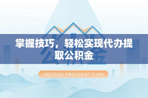 罗东掌握技巧，轻松实现代办提取公积金