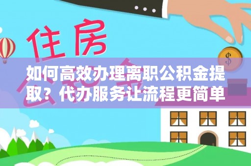 罗东如何高效办理离职公积金提取？代办服务让流程更简单