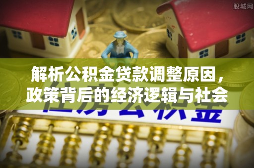 罗东解析公积金贷款调整原因，政策背后的经济逻辑与社会影响