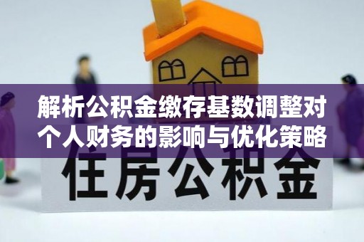 罗东解析公积金缴存基数调整对个人财务的影响与优化策略