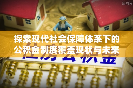 罗东探索现代社会保障体系下的公积金制度覆盖现状与未来发展