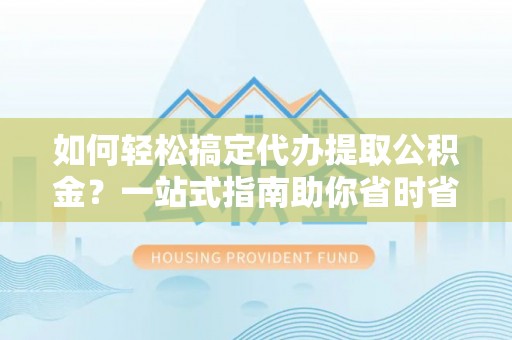 罗东如何轻松搞定代办提取公积金？一站式指南助你省时省心
