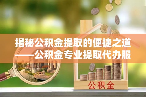 罗东揭秘公积金提取的便捷之道——公积金专业提取代办服务解析