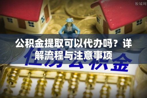 罗东公积金提取可以代办吗？详解流程与注意事项