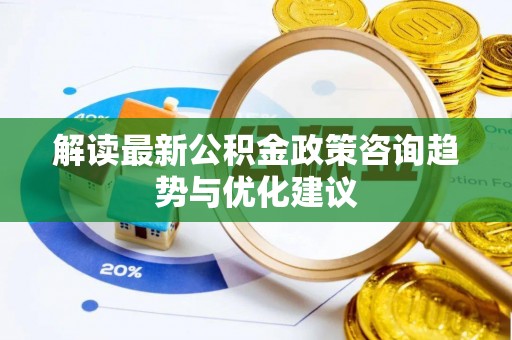 罗东解读最新公积金政策咨询趋势与优化建议