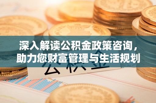 罗东深入解读公积金政策咨询，助力您财富管理与生活规划