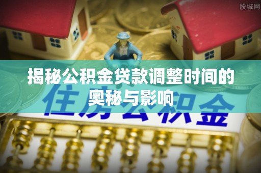 罗东揭秘公积金贷款调整时间的奥秘与影响