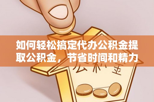 罗东如何轻松搞定代办公积金提取公积金，节省时间和精力的秘密武器