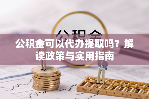罗东公积金可以代办提取吗？解读政策与实用指南