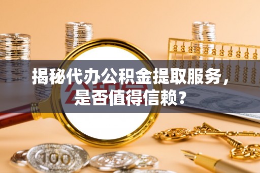 罗东揭秘代办公积金提取服务，是否值得信赖？