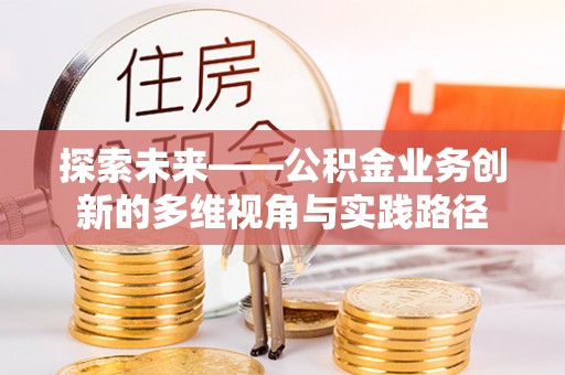 罗东探索未来——公积金业务创新的多维视角与实践路径
