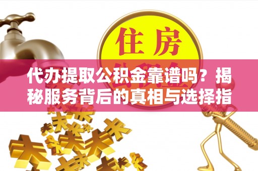 罗东代办提取公积金靠谱吗？揭秘服务背后的真相与选择指南