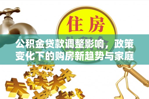 罗东公积金贷款调整影响，政策变化下的购房新趋势与家庭财务规划