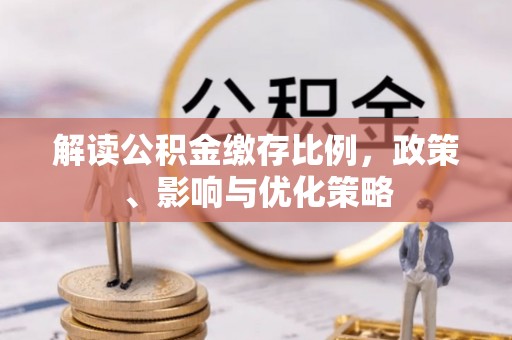 罗东解读公积金缴存比例，政策、影响与优化策略