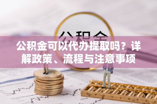 罗东公积金可以代办提取吗？详解政策、流程与注意事项