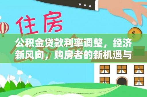 罗东公积金贷款利率调整，经济新风向，购房者的新机遇与挑战