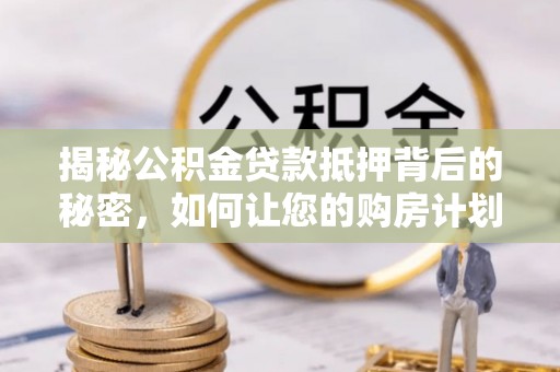 罗东揭秘公积金贷款抵押背后的秘密，如何让您的购房计划更轻松？