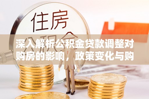 罗东深入解析公积金贷款调整对购房的影响，政策变化与购房者选择