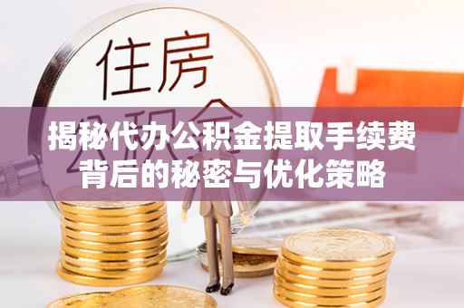 罗东揭秘代办公积金提取手续费背后的秘密与优化策略