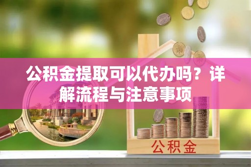 罗东公积金提取可以代办吗？详解流程与注意事项