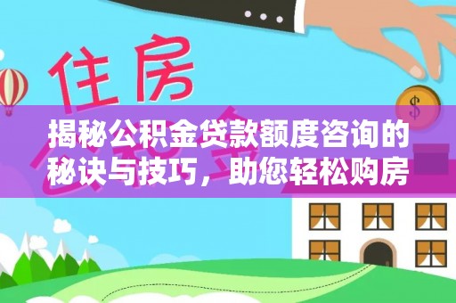罗东揭秘公积金贷款额度咨询的秘诀与技巧，助您轻松购房！