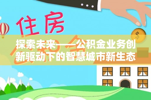 罗东探索未来——公积金业务创新驱动下的智慧城市新生态