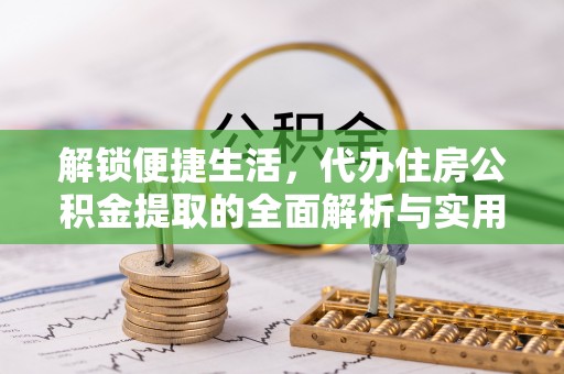 罗东解锁便捷生活，代办住房公积金提取的全面解析与实用指南