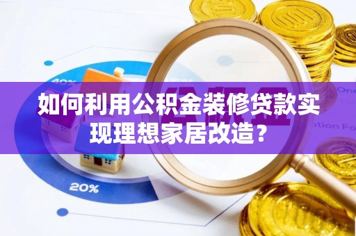 罗东如何利用公积金装修贷款实现理想家居改造？