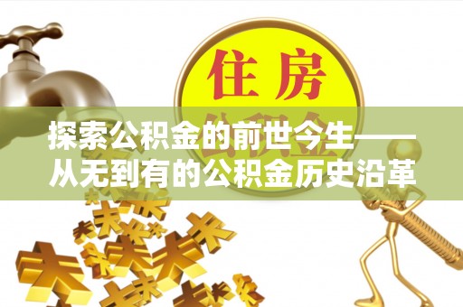 罗东探索公积金的前世今生——从无到有的公积金历史沿革