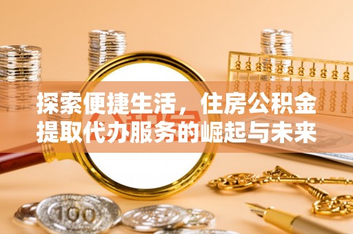 罗东探索便捷生活，住房公积金提取代办服务的崛起与未来趋势