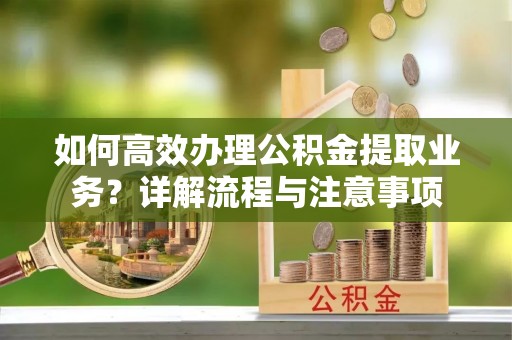 罗东如何高效办理公积金提取业务？详解流程与注意事项