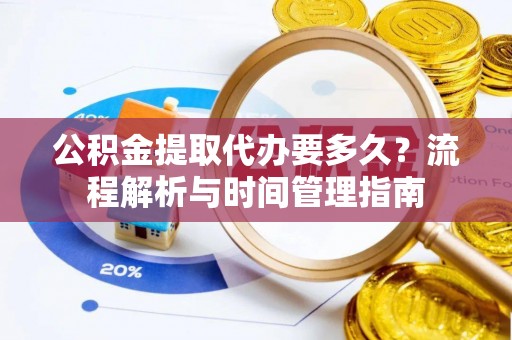 罗东公积金提取代办要多久？流程解析与时间管理指南