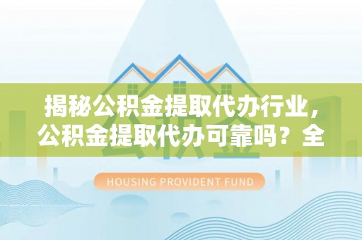 罗东揭秘公积金提取代办行业，公积金提取代办可靠吗？全面解析与风险规避