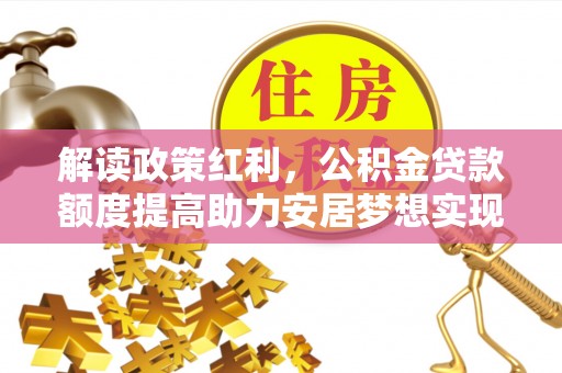 罗东解读政策红利，公积金贷款额度提高助力安居梦想实现