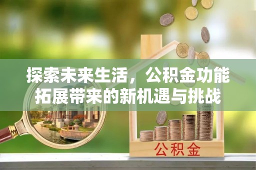 罗东探索未来生活，公积金功能拓展带来的新机遇与挑战