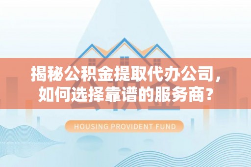 罗东揭秘公积金提取代办公司，如何选择靠谱的服务商？