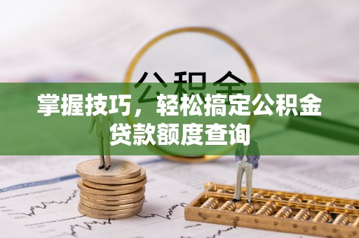 罗东掌握技巧，轻松搞定公积金贷款额度查询