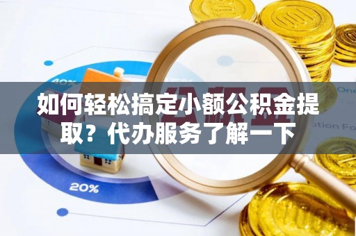 罗东如何轻松搞定小额公积金提取？代办服务了解一下