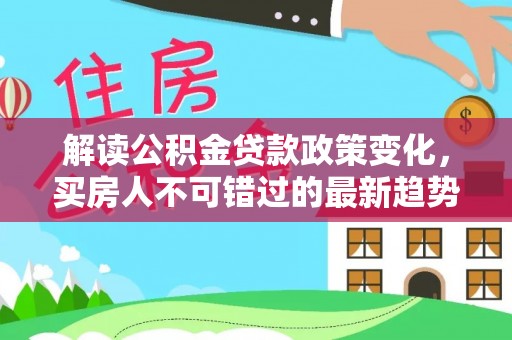 罗东解读公积金贷款政策变化，买房人不可错过的最新趋势