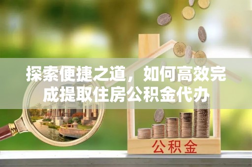罗东探索便捷之道，如何高效完成提取住房公积金代办