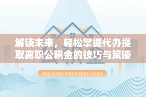罗东解锁未来，轻松掌握代办提取离职公积金的技巧与策略