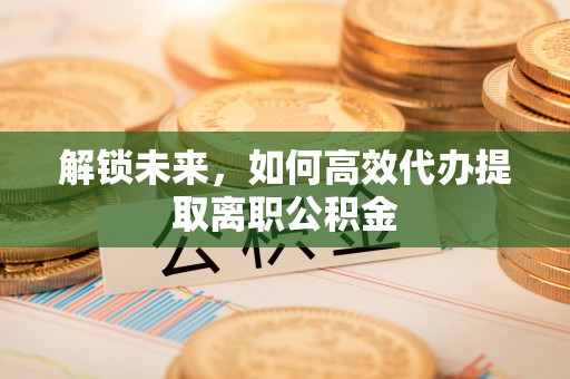 罗东解锁未来，如何高效代办提取离职公积金
